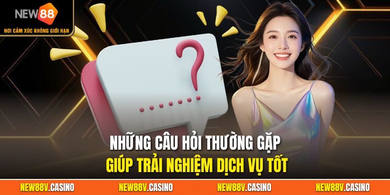 Những câu hỏi thường gặp giúp trải nghiệm dịch vụ tốt